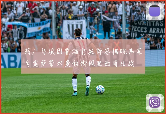 药厂与埃因霍温首发阵容揭晓弗莱肯宽萨蒂尔曼领衔佩里西奇出战