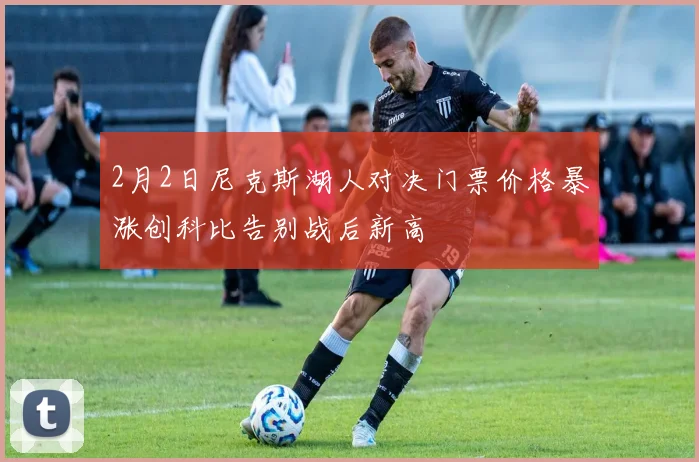 2月2日尼克斯湖人对决门票价格暴涨创科比告别战后新高