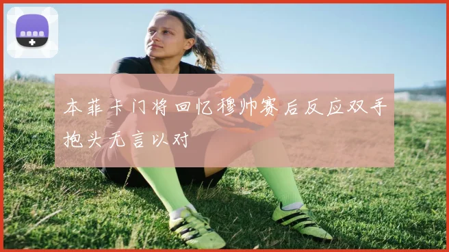 本菲卡门将回忆穆帅赛后反应双手抱头无言以对