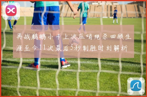 再战鹈鹕小卡上次压哨绝杀回顾生涯至今11次最后5秒制胜时刻解析