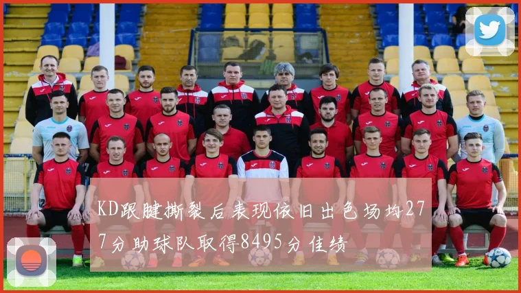KD跟腱撕裂后表现依旧出色场均277分助球队取得8495分佳绩