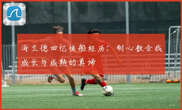 海兰德回忆快船经历：耐心教会我成长与成熟的真谛