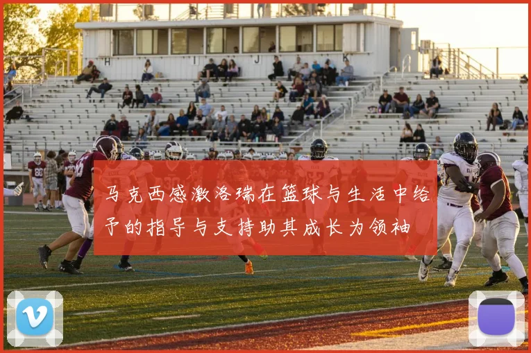 马克西感激洛瑞在篮球与生活中给予的指导与支持助其成长为领袖