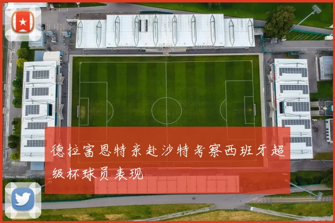 德拉富恩特亲赴沙特考察西班牙超级杯球员表现