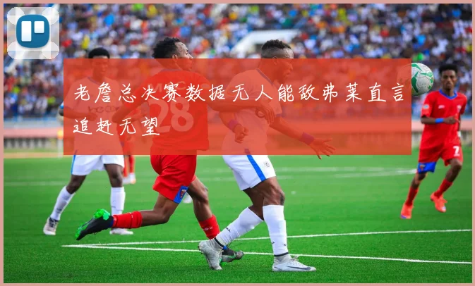 老詹总决赛数据无人能敌弗莱直言追赶无望