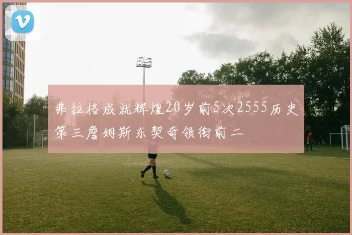 弗拉格成就辉煌20岁前5次2555历史第三詹姆斯东契奇领衔前二
