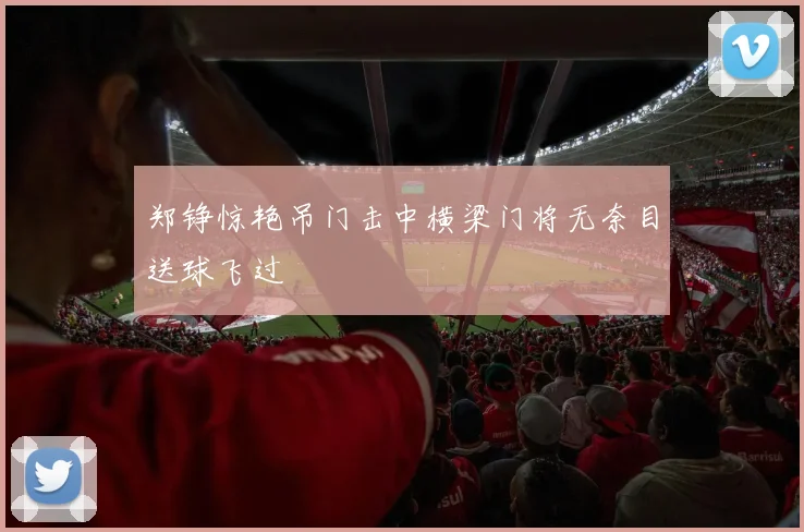 郑铮惊艳吊门击中横梁门将无奈目送球飞过