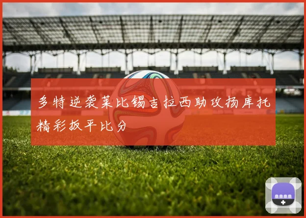 多特逆袭莱比锡吉拉西助攻扬库托精彩扳平比分
