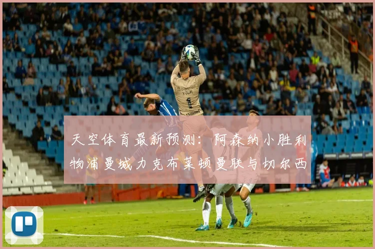 天空体育最新预测：阿森纳小胜利物浦曼城力克布莱顿曼联与切尔西握手言和