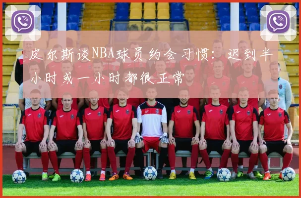 皮尔斯谈NBA球员约会习惯：迟到半小时或一小时都很正常