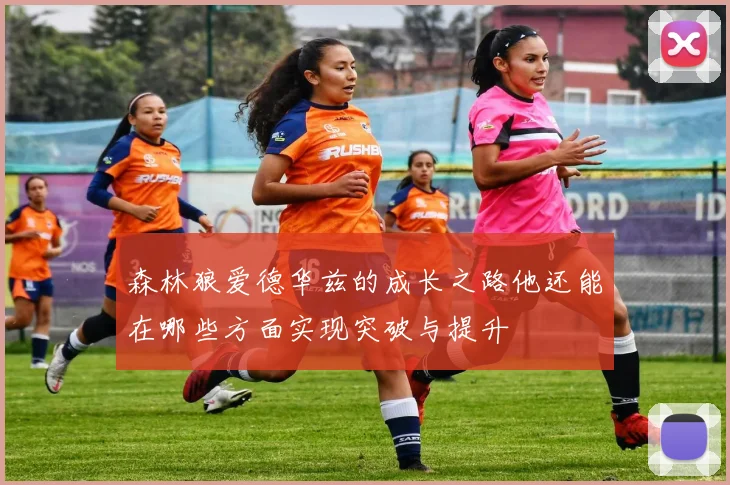 森林狼爱德华兹的成长之路他还能在哪些方面实现突破与提升