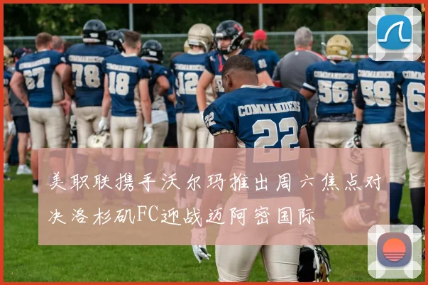 美职联携手沃尔玛推出周六焦点对决洛杉矶FC迎战迈阿密国际
