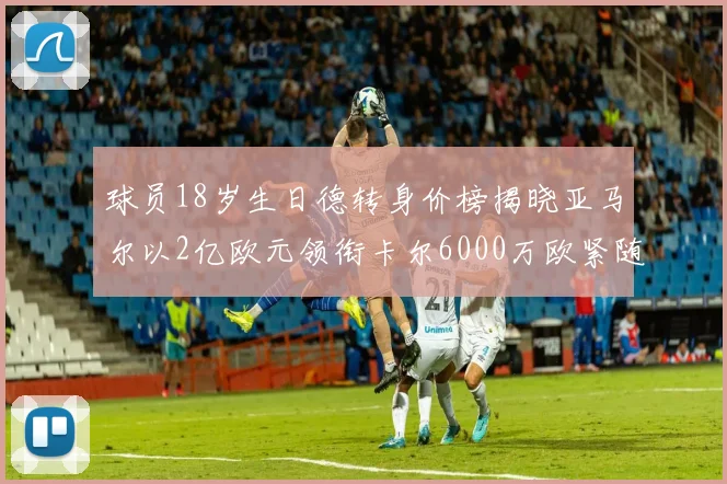 球员18岁生日德转身价榜揭晓亚马尔以2亿欧元领衔卡尔6000万欧紧随其后
