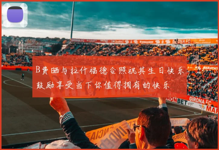 B费晒与拉什福德合照祝其生日快乐鼓励享受当下你值得拥有的快乐