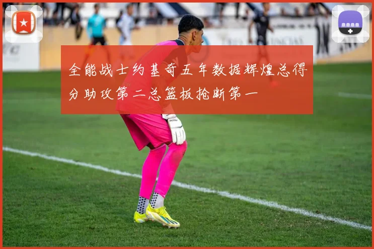 全能战士约基奇五年数据辉煌总得分助攻第二总篮板抢断第一