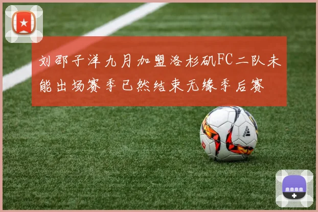 刘邵子洋九月加盟洛杉矶FC二队未能出场赛季已然结束无缘季后赛