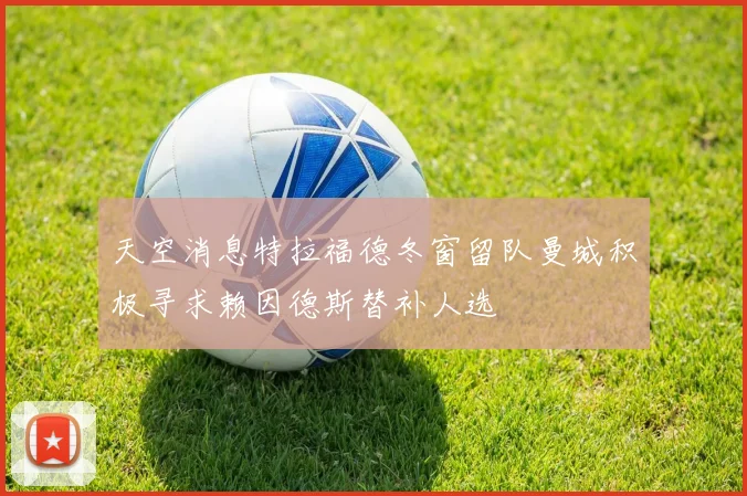 天空消息特拉福德冬窗留队曼城积极寻求赖因德斯替补人选