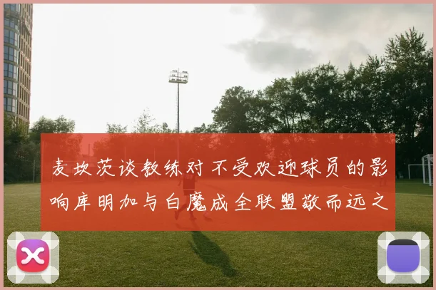 麦坎茨谈教练对不受欢迎球员的影响库明加与白魔成全联盟敬而远之的例证