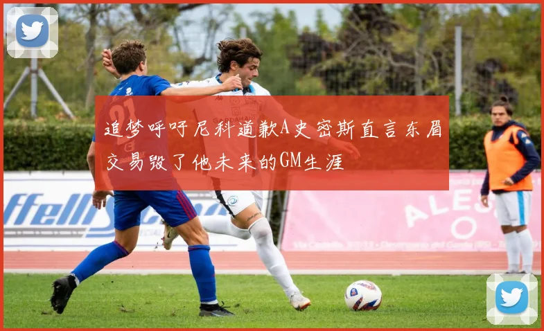 追梦呼吁尼科道歉A史密斯直言东眉交易毁了他未来的GM生涯