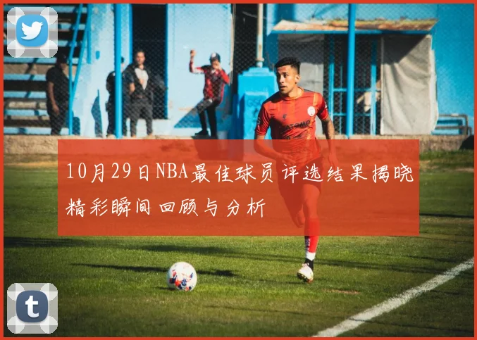 10月29日NBA最佳球员评选结果揭晓精彩瞬间回顾与分析