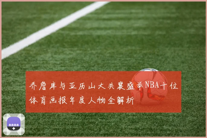 乔詹库与亚历山大共襄盛举NBA十位体育画报年度人物全解析