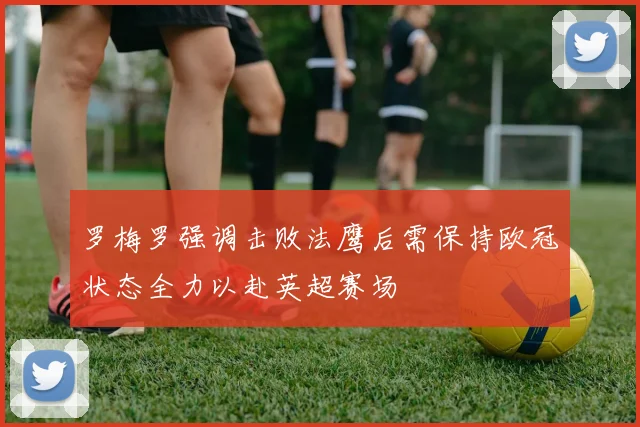 罗梅罗强调击败法鹰后需保持欧冠状态全力以赴英超赛场