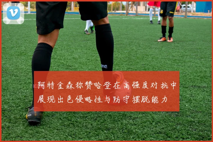 阿特金森称赞哈登在高强度对抗中展现出色侵略性与防守摆脱能力