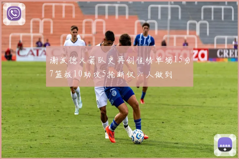谢泼德火箭队史再创佳绩单场15分7篮板10助攻5抢断仅六人做到