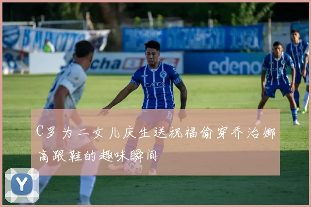 C罗为二女儿庆生送祝福偷穿乔治娜高跟鞋的趣味瞬间