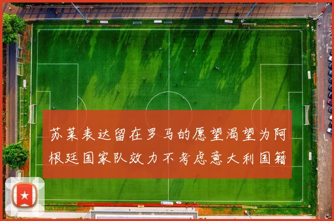 苏莱表达留在罗马的愿望渴望为阿根廷国家队效力不考虑意大利国籍