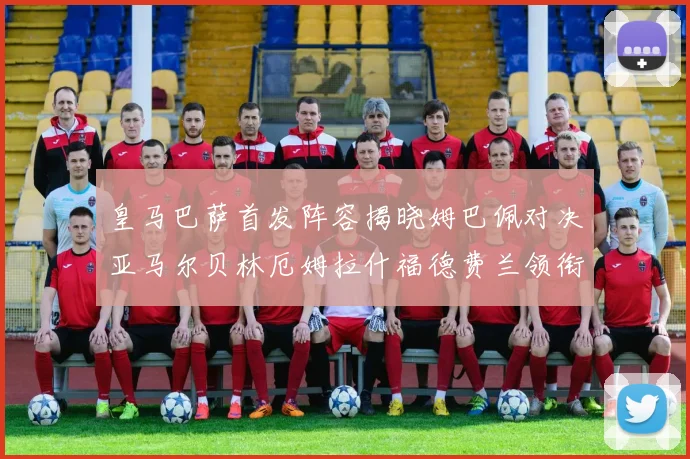皇马巴萨首发阵容揭晓姆巴佩对决亚马尔贝林厄姆拉什福德费兰领衔出战