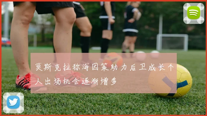 莫斯克拉称海因策助力后卫成长个人出场机会逐渐增多