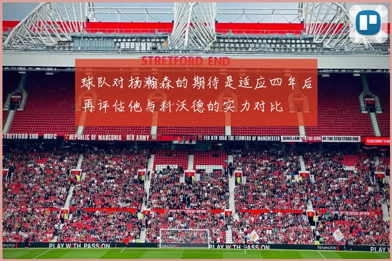 球队对杨瀚森的期待是适应四年后再评估他与科沃德的实力对比