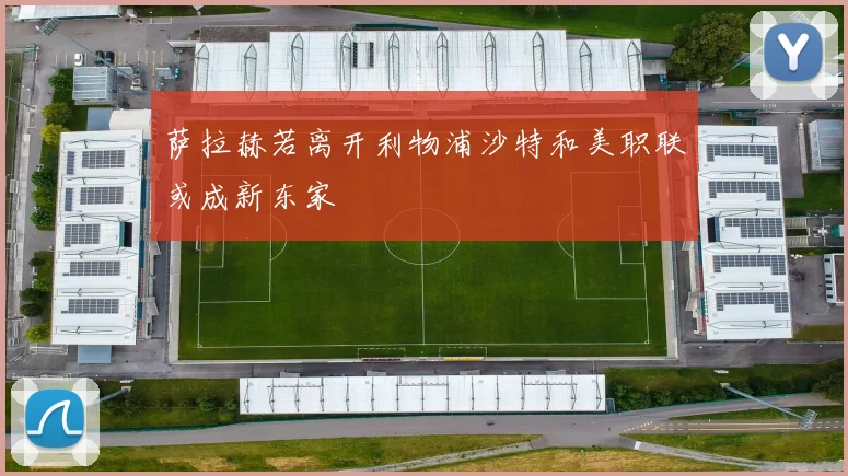 萨拉赫若离开利物浦沙特和美职联或成新东家