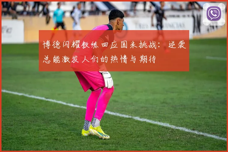 博德闪耀教练回应国米挑战：逆袭总能激发人们的热情与期待