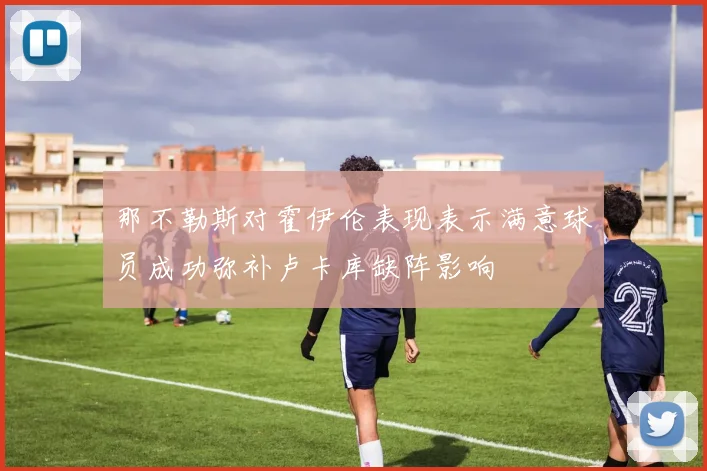 那不勒斯对霍伊伦表现表示满意球员成功弥补卢卡库缺阵影响