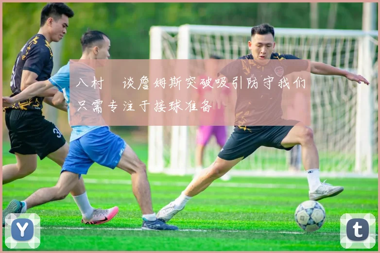 八村塁谈詹姆斯突破吸引防守我们只需专注于接球准备