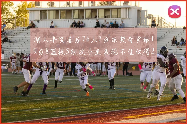 湖人半场落后76人7分东契奇贡献19分8篮板5助攻小里表现不佳仅得2分