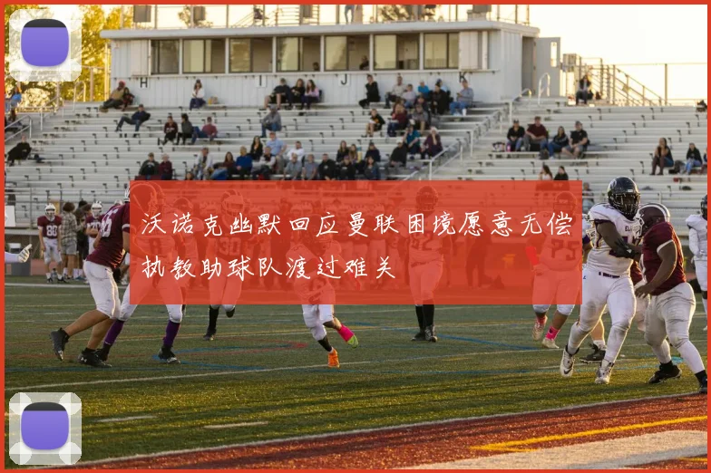 沃诺克幽默回应曼联困境愿意无偿执教助球队渡过难关