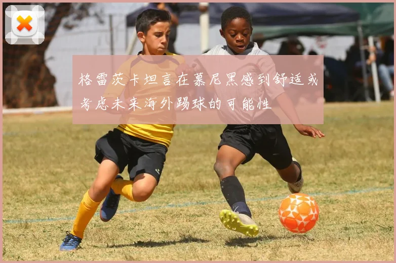 格雷茨卡坦言在慕尼黑感到舒适或考虑未来海外踢球的可能性