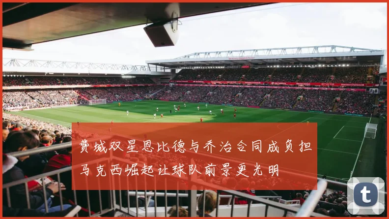 费城双星恩比德与乔治合同成负担马克西崛起让球队前景更光明