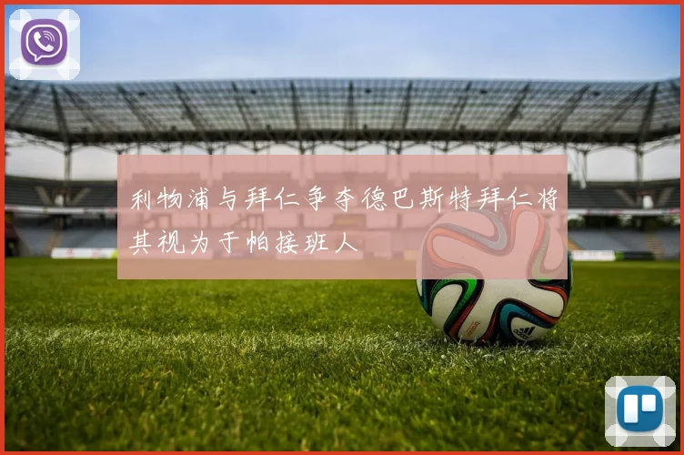 利物浦与拜仁争夺德巴斯特拜仁将其视为于帕接班人