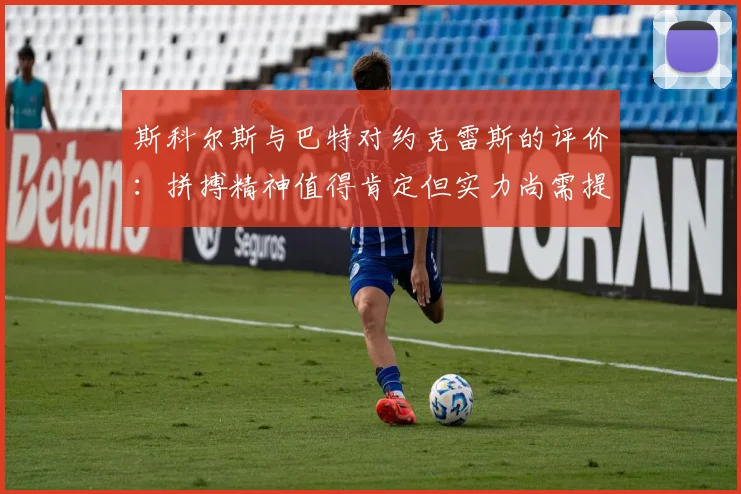 斯科尔斯与巴特对约克雷斯的评价：拼搏精神值得肯定但实力尚需提升