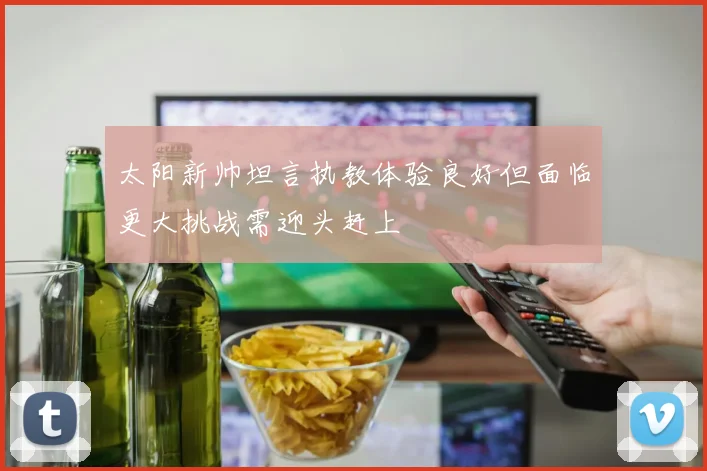 太阳新帅坦言执教体验良好但面临更大挑战需迎头赶上