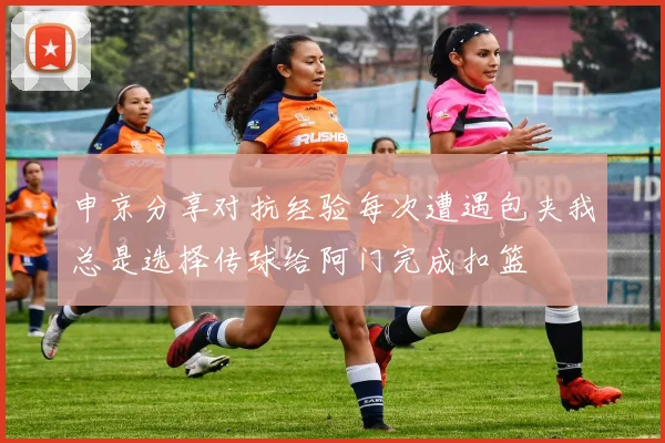 申京分享对抗经验每次遭遇包夹我总是选择传球给阿门完成扣篮