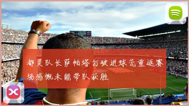 都灵队长萨帕塔打破进球荒重返赛场感慨未能带队获胜