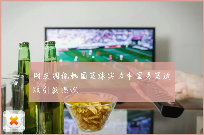 网友调侃韩国篮球实力中国男篮连败引发热议