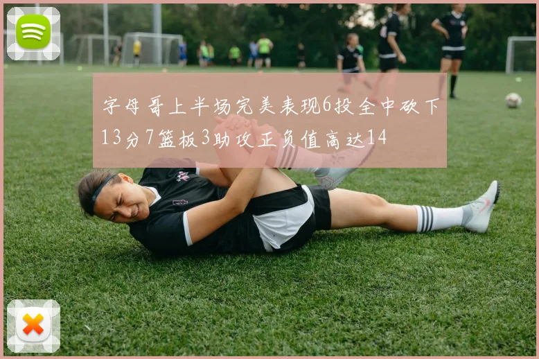 字母哥上半场完美表现6投全中砍下13分7篮板3助攻正负值高达14