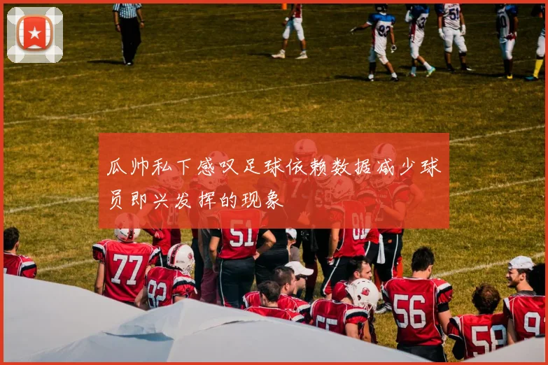瓜帅私下感叹足球依赖数据减少球员即兴发挥的现象