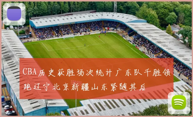 CBA历史获胜场次统计广东队千胜领跑辽宁北京新疆山东紧随其后